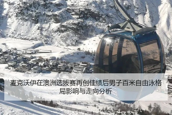 麦克沃伊在澳洲选拔赛再创佳绩后男子百米自由泳格局影响与走向分析